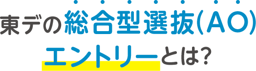 東デの総合型選抜（AO）エントリーとは？