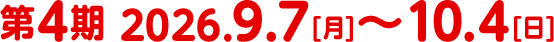 第4期 2026.9.7〜10.4