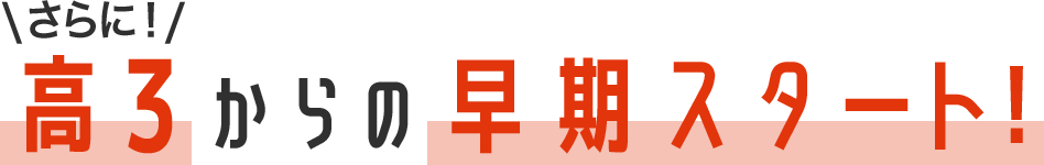 さらに！高3からの早期スタート！