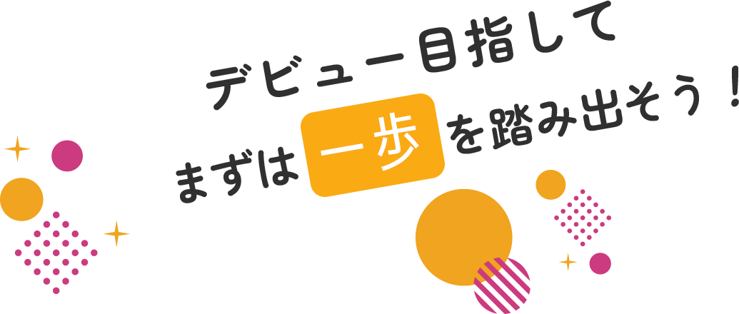 デビュー目指してまずは一歩を踏み出そう！