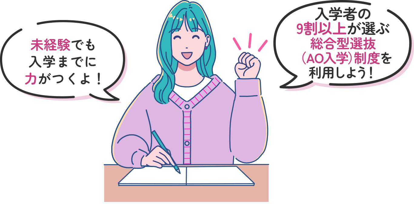 未経験でも入学までに力がつくよ！入学者の9割以上が選ぶ総合型選抜（AO入学）制度を利用しよう！
