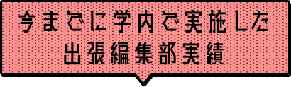 今までに学内で実施した出張編集部実績