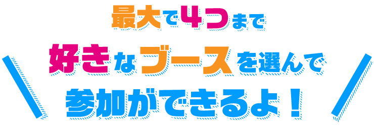 最大で４つのブースに参加が出来るよ！